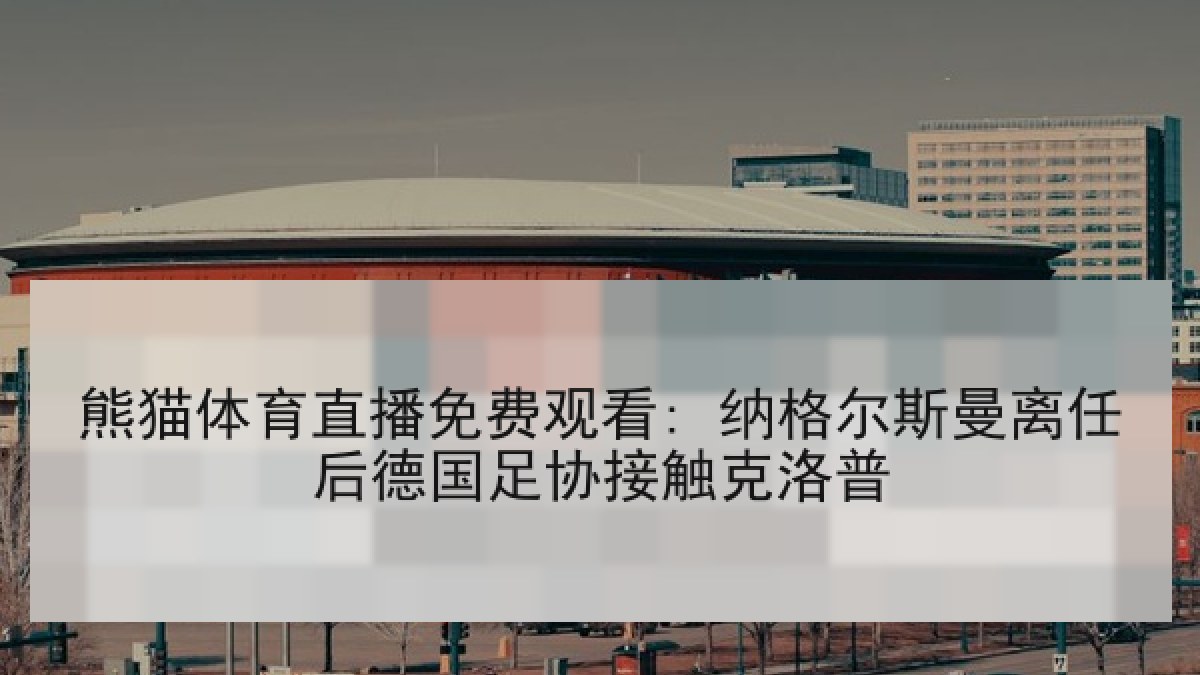熊猫体育直播免费观看: 纳格尔斯曼离任后德国足协接触克洛普 熊猫体育直播免费观看: 纳格尔斯曼离任后德国足协接触克洛普