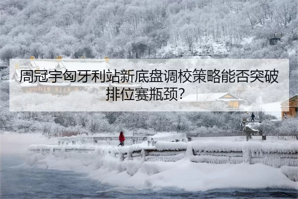 周冠宇匈牙利站新底盘调校策略能否突破排位赛瓶颈？